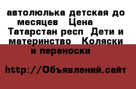 автолюлька детская до 6 месяцев › Цена ­ 900 - Татарстан респ. Дети и материнство » Коляски и переноски   